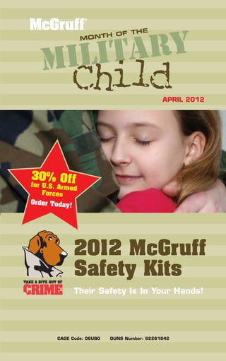 THE
                     H OF



       tary
                 MONT



   Mili
             Child                           APRIL 2012




30% Off
for U.S. Arm
            ed
    Forces
Order Toda
           y!




              2012 McGruff
        ®
              Safety Kits
              Their Safety Is In Your Hands!




        CAGE Code: 06UB0   DUNS Number: 62261842
 
