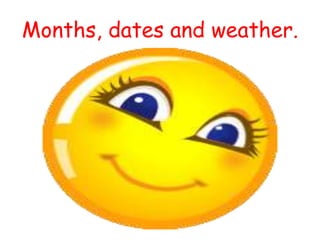 Months, dates and weather. 