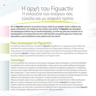 6

Η αρχή τoυ Figuactiv
Η σιλουέτα των ονείρων σας
εύκολα και με ασφαλή τρόπο

Με το Figuactiv μπορείτε να μειώσετε μόνιμα, απλά και με ασφαλή τρόπο το βάρος σας,
χωρίς να θυσιάσετε την απόλαυση. Και ο λόγος είναι απλός! Το Figuactiv σας προσφέρει
ένα πρόγραμμα ευέλικτο και με ποικιλία διατροφής, το οποίο όχι μόνο σας επιτρέπει να το
προσαρμόσετε στο προσωπικό σας στιλ, αλλά σας δίνει και αρκετό χώρο για τις δικές σας
προτιμήσεις, γιατί είναι βασικό να σας αρέσει αυτό που τρώτε!

Πώς λειτουργεί το Figuactiv;

Ας μιλήσουμε απλά και σύντομα. Τα προϊόντα Figuactiv προμηθεύουν τον οργανισμό με όλα τα θρεπτικά
συστατικά και επομένως μπορούν να αντικαταστήσουν ένα πλήρες γεύμα. Ανάλογα με το διαιτητικό σας
στόχο, μπορείτε να αντικαταστήσετε ένα, δύο ή ακόμη και τρία (για ένα σύντομο χρονικό διάστημα) γεύματα
με τα προϊόντα Figuactiv. Υπάρχει μεγάλη ποικιλία! Όσο για την πείνα που παρουσιάζεται στο ενδιάμεσο των
γευμάτων, υπάρχει το γευστικότατο τσάι διαίτης ή το Figuactiv Linée+.

Ξεκινάμε;
Σε αυτό το φυλλάδιο, σας προτείνουμε ένα λεπτομερές πρόγραμμα τρίμηνης διατροφής, το οποίο θα σας βοηθήσει
να απαλλαγείτε από τα περιττά κιλά που σας βασανίζουν, εύκολα, υγιεινά και με μεγάλη εναλλαγή στη διατροφικές
επιλογές. Η ταχύτητα και το μέγεθος της απώλειας βάρους, εξαρτάται από διάφορους παράγοντες. Για παράδειγμα,
κάποιος που έχει να χάσει πολλά κιλά, χάνει πολύ πιο γρήγορα κατά την έναρξη της δίαιτας σε σχέση με κάποιον που
θέλει να χάσει μόνο 1-2 κιλά ή κάποιος που έχει έντονη σωματική δραστηριότητα και γυμνάζεται θα δει πιο γρήγορα
διαφορά, σε σχέση με κάποιον που κάνει καθιστική ζωή. Και φυσικά ας μην ξεχνάμε τον γονιδιακό παράγοντα και τους
ανθρώπους που απλά χάνουν πολύ πιο εύκολα απ΄ ότι άλλοι, όσο άδικο και αν ακούγεται αυτό!
Αλλά μην ανησυχείτε, ακόμη και αν ο μεταβολισμός σας είναι αργός και τα σπορ δεν είναι το πάθος σας, θα χάσετε
βάρος με το τρίμηνο πρόγραμμα που σας προτείνουμε, επειδή τα προϊόντα Figuactiv σας παρέχουν όλα τα
απαραίτητα θρεπτικά συστατικά, αλλά περιέχουν λιγότερες θερμίδες από ότι ένα μέσο γεύμα. Για όσο χρονικό
διάστημα μείνετε στο απλό πλάνο, να αντικαταστείτε δηλαδή δύο από τα τρία γεύματά σας με ένα νόστιμο Figuactiv
προϊόν, τότε θα έρχεστε κάθε μέρα όλο και πιο κοντά στο επιθυμητό σας βάρος!

 
