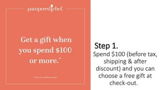 Step 1.
Spend $100 (before tax,
shipping & after
discount) and you can
choose a free gift at
check-out.
 