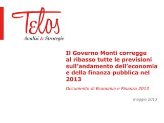 Il Governo Monti corregge
al ribasso tutte le previsioni
sull’andamento dell’economia
e della finanza pubblica nel
2013
Documento di Economia e Finanza 2013
maggio 2013
 