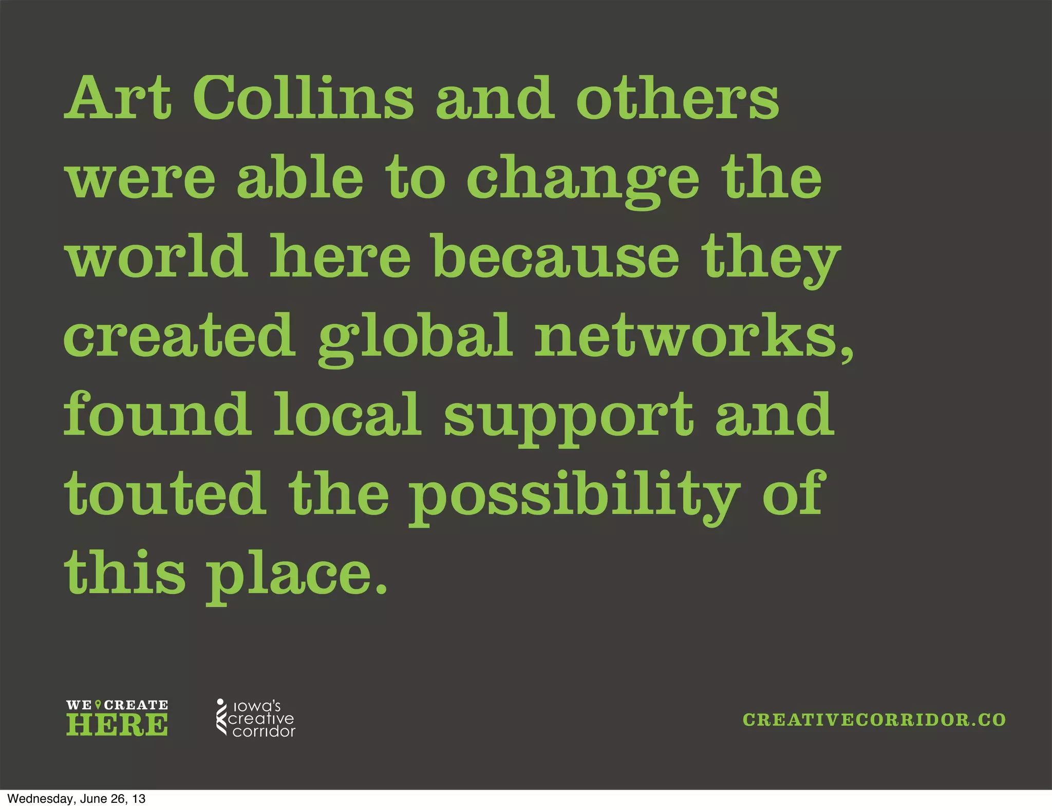 Art Collins and others
were able to change the
world here because they
created global networks,
found local support and
touted the possibility of
this place.
Wednesday, June 26, 13
 