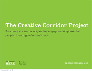 CREATIVECORRIDOR.CO
The Creative Corridor Project
Four programs to connect, inspire, engage and empower the
people of our region to create here.
Wednesday, June 26, 13
 