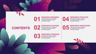 CONTENTS
01
02
03
04
05
RESEARCH MEANING
Click here to add the text, and please
try to explain your point of view as
succinctly as possible.
RESEARCH FEATURE
Click here to add the text, and please
try to explain your point of view as
succinctly as possible.
RESEARCH PROCESS
Click here to add the text, and please
try to explain your point of view as
succinctly as possible.
RESEARCH PRACTICE
Click here to add the text, and please
try to explain your point of view as
succinctly as possible.
RESEARCH INNOVATION
Click here to add the text, and please
try to explain your point of view as
succinctly as possible.
 