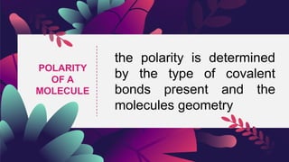 POLARITY
OF A
MOLECULE
the polarity is determined
by the type of covalent
bonds present and the
molecules geometry
 