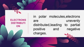 ELECTRONS
DISTRIBUTI
ON
in polar molecules,electrons
are unevenly
distributed,leading to partial
positive and negative
charges.
 
