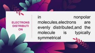 in nonpolar
molecules,electrons are
evenly distributed,and the
molecule is typically
symmetrical
ELECTRONS
DISTRIBUTI
ON
 