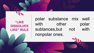 “LIKE
DISSOLVES
LIKE” RULE
polar substance mix well
with other polar
subtances,but not with
nonpolar ones.
 