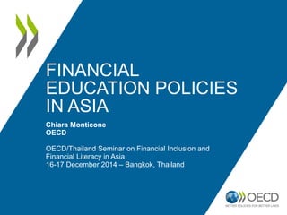 FINANCIAL
EDUCATION POLICIES
IN ASIA
Chiara Monticone
OECD
OECD/Thailand Seminar on Financial Inclusion and
Financial Literacy in Asia
16-17 December 2014 – Bangkok, Thailand
 