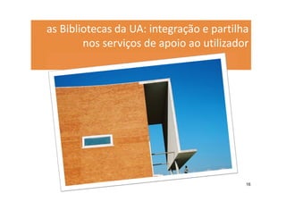 as Bibliotecas da UA: integração e partilha
        nos serviços de apoio ao utilizador




                                          16
 