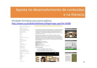 Aposta no desenvolvimento de conteúdos
                              e na literacia
Atividades formativas para outros públicos
http://www.ua.pt/sbidm/biblioteca/PageImage.aspx?id=14588




                                                            27
 