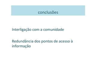 conclusões


Interligação com a comunidade

Redundância dos pontos de acesso à
informação
 