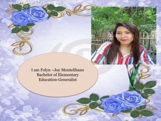 I am Folyn –Joy Montelibano
Bachelor of Elementary
Education-Generalist
 