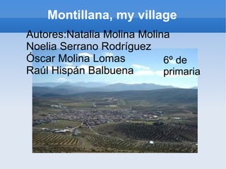 Montillana, my village
Autores:Natalia Molina Molina
Noelia Serrano Rodríguez
Óscar Molina Lomas          6º de
Raúl Hispán Balbuena        primaria
 