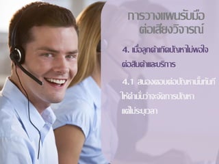การวางแผȨับมือ
   ต่อเสียงวิจารณ์
4. เมือลูกค้าเกิดปัญหาไม่พอใจ
       ่
ต่อสินค้าและบริการ
4.1 สนองตอบต่อปัญหานันทันที
                          ้
ให้คามันว่าจะจัดการปัญหา
         ่
แต่ไม่ระบุเวลา
 