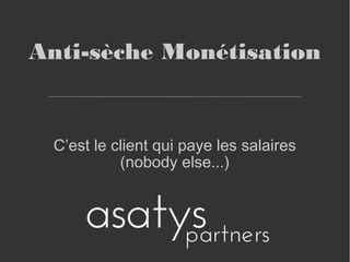 Anti-sèche Monétisation
C’est le client qui paye les salaires
(nobody else...)
 