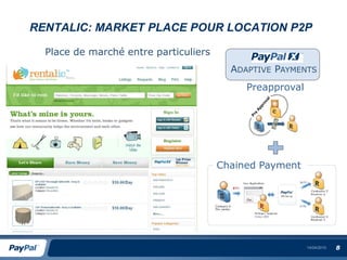 RENTALIC: MARKET PLACE POUR LOCATION P2P

  Place de marché entre particuliers
                                         ADAPTIVE PAYMENTS
                                            Preapproval




                                       Chained Payment




                                                          14/04/2010   8
 