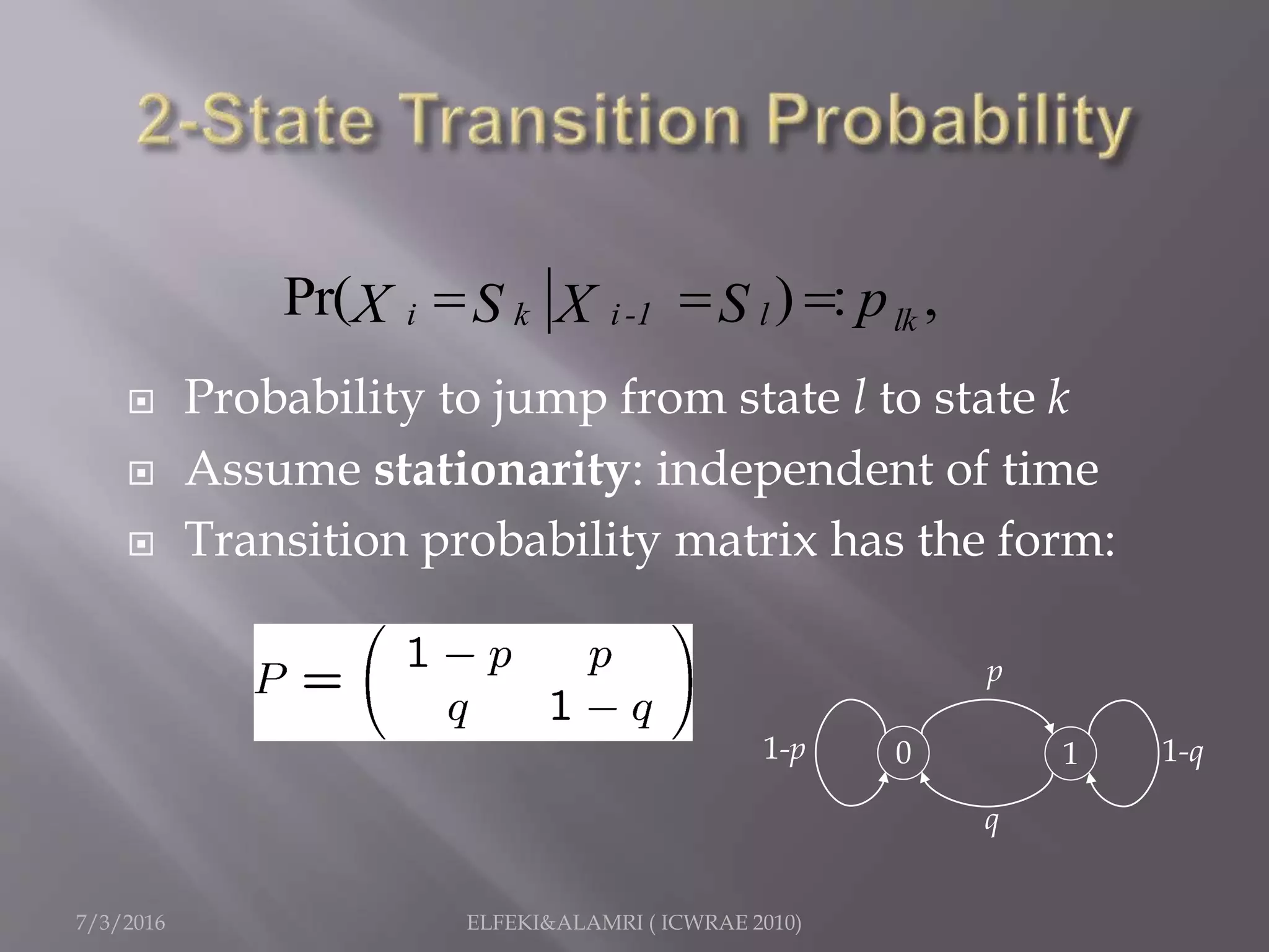  Probability to jump from state l to state k
 Assume stationarity: independent of time
 Transition probability matrix has the form:
Pr( ) : ,i i -1k l lkpS SX X  
10
p
q
1-q1-p
7/3/2016 ELFEKI&ALAMRI ( ICWRAE 2010)
 