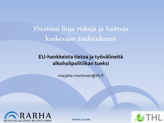 Helsinki 14.11.2016
Yhteinen linja riskejä ja haittoja
koskevaan tiedotukseen
EU-hankkeista tietoa ja työvälineitä
alkoholipolitiikan tueksi
marjatta.montonen@thl.fi
 