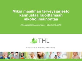 Miksi maailman terveysjärjestö
kannustaa rajoittamaan
alkoholimainontaa
Alkoholipolitiikkaseminaari, Helsinki 2.3.2016
24.8.2017 Marjatta.Montonen@thl.fi 1
 
