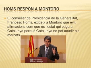 HOMS RESPÒN A MONTORO


El conseller de Presidència de la Generalitat,
Francesc Homs, exigeix a Montoro que eviti
afirmacions com que és l’estat qui paga a
Catalunya perquè Catalunya no pot acudir als
mercats.

 