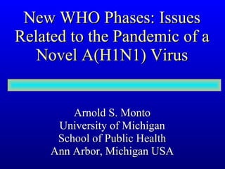 New WHO Phases: Issues Related to the Pandemic of a Novel A(H1N1) Virus Arnold S. Monto University of Michigan School of Public Health Ann Arbor, Michigan USA 