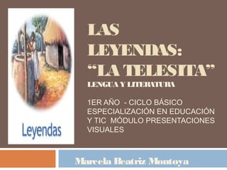 LAS 
LEYENDAS: 
“LA TELESITA” 
LENGUA Y LITERATURA 
1ER AÑO - CICLO BÁSICO 
ESPECIALIZACIÓN EN EDUCACIÓN 
Y TIC MÓDULO PRESENTACIONES 
VISUALES 
Marcela Beatriz Montoya 
 