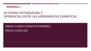 ACTIVIDAD INTEGRADORA 5.
DIFERENCIAS ENTRE LAS HERRAMIENTAS OFIMÁTICAS
SERGIO ALBERTO MONTOYA BARRERA
GRUPO C3G49-092
 
