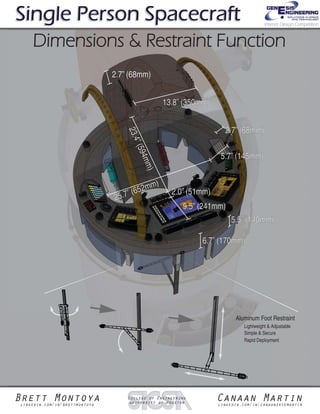 Brett Montoyalinkedin.com/in/brettmontoya
Canaan Martinlinkedin.com/in/canaanskyemartin
College of Engineering
University of Houston
Single Person SpacecraftSingle Person Spacecraft
Dimensions & Restraint FunctionDimensions & Restraint Function
Interior Design Competition
Aluminum Foot Restraint
Simple & Secure
Rapid Deployment
Lightweight & Adjustable
5.5” (140mm)5.5” (140mm)
6.7” (170mm)6.7” (170mm)
25.7” (652mm)
25.7” (652mm)
23.4”(594mm)
23.4”(594mm)
2.7” (68mm)2.7” (68mm)
13.8” (350mm)13.8” (350mm)
2.7” (68mm)2.7” (68mm)
5.7” (145mm)5.7” (145mm)
9.5” (241mm)9.5” (241mm)
2.0” (51mm)2.0” (51mm)
 