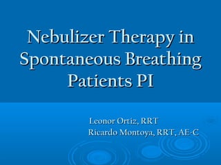 Nebulizer Therapy inNebulizer Therapy in
Spontaneous BreathingSpontaneous Breathing
Patients PIPatients PI
Leonor Ortiz, RRTLeonor Ortiz, RRT
Ricardo Montoya, RRT, AE-CRicardo Montoya, RRT, AE-C
 
