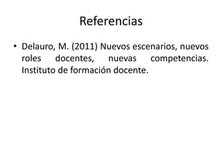 Referencias
• Delauro, M. (2011) Nuevos escenarios, nuevos
roles docentes, nuevas competencias.
Instituto de formación docente.
 