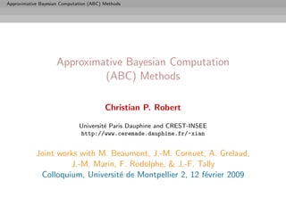Approximative Bayesian Computation (ABC) Methods




                     Approximative Bayesian Computation
                              (ABC) Methods

                                         Christian P. Robert

                              Universit´ Paris Dauphine and CREST-INSEE
                                       e
                              http://www.ceremade.dauphine.fr/~xian


            Joint works with M. Beaumont, J.-M. Cornuet, A. Grelaud,
                     J.-M. Marin, F. Rodolphe, & J.-F. Tally
             Colloquium, Universit´ de Montpellier 2, 12 f´vrier 2009
                                  e                       e
 
