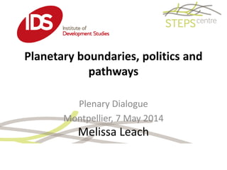 Planetary boundaries, politics and
pathways
Melissa Leach
Plenary Dialogue
Montpellier, 7 May 2014
 