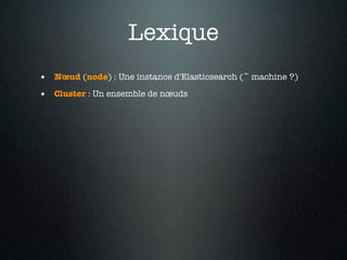 Lexique
• Nœud (node) : Une instance d'Elasticsearch (~ machine ?)
• Cluster : Un ensemble de nœuds
 