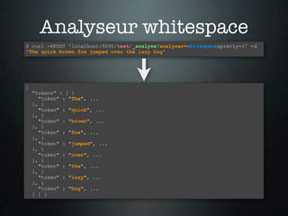 Analyseur whitespace
$ curl -XPOST 'localhost:9200/test/_analyze?analyzer=whitespace&pretty=1' -d
'The quick brown fox jumped over the lazy Dog'




{
    "tokens" : [ {
      "token" : "The", ...
    }, {
      "token" : "quick", ...
    }, {
      "token" : "brown", ...
    }, {
      "token" : "fox", ...
    }, {
      "token" : "jumped", ...
    }, {
      "token" : "over", ...
    }, {
      "token" : "the", ...
    }, {
      "token" : "lazy", ...
    }, {
      "token" : "Dog", ...
    } ] }
 