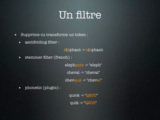 Un ﬁltre
• Supprime ou transforme un token :
 • asciifolding ﬁlter :
                          éléphant -> elephant
 • stemmer ﬁlter (french) :
                          elephants -> "eleph"
                           cheval -> "cheval"
                          chevaux -> "cheval"
 • phonetic (plugin) :
                            quick -> "Q200"
                             quik -> "Q200"
 