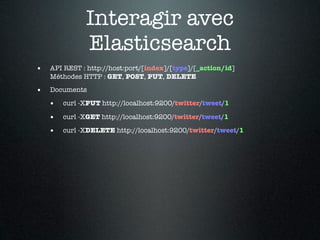 Interagir avec
              Elasticsearch
•   API REST : http://host:port/[index]/[type]/[_action/id]
    Méthodes HTTP : GET, POST, PUT, DELETE

•   Documents

    •   curl -XPUT http://localhost:9200/twitter/tweet/1

    •   curl -XGET http://localhost:9200/twitter/tweet/1

    •   curl -XDELETE http://localhost:9200/twitter/tweet/1
 