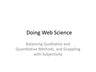 Doing Web Science
     Balancing Qualitative and
Quantitative Methods, and Grappling
          with Subjectivity
 