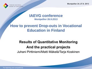 For learning and competenceFor learning and competence
IAEVG conference
Montpellier 26.9.2013
How to prevent Drop-outs in Vocational
Education in Finland
Results of Quantitative Monitoring
And the practical projects
Juhani Pirttiniemi/Matti Mäkelä/Tarja Koskinen
Montpellier 24.-27.9. 2013
 