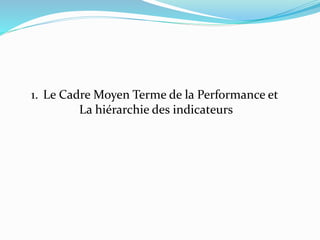 1. Le Cadre Moyen Terme de la Performance et
La hiérarchie des indicateurs
 