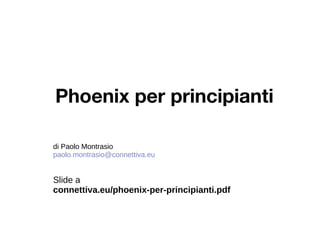 Phoenix per principianti
di Paolo Montrasio
paolo.montrasio@connettiva.eu
Slide a
connettiva.eu/phoenix-per-principianti.pdf
 