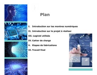 AFFRANCHIR
ICI
Plan
I. Introduction sur les montres numériques
II. Introduction sur le projet à réaliser
III. Logiciel utilisés
IV. Cahier de charge
V. Etapes de fabrications
VI. Travail final
 
