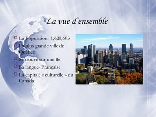 La vue d’ensemble
 La Population- 1,620,693
 La plus grande ville de
Québec
 Se trouve sur une île
 La langue- Française
 La capitale « culturelle » du
Canada
 