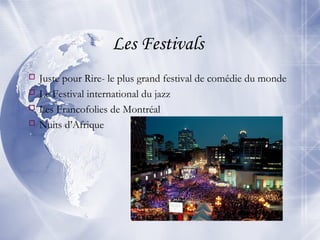 Les Festivals
 Juste pour Rire- le plus grand festival de comédie du monde
 Le Festival international du jazz
 Les Francofolies de Montréal
 Nuits d’Afrique
 