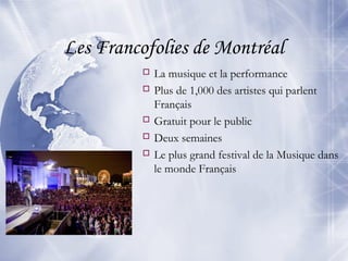 Les Francofolies de Montréal
 La musique et la performance
 Plus de 1,000 des artistes qui parlent
Français
 Gratuit pour le public
 Deux semaines
 Le plus grand festival de la Musique dans
le monde Français
 