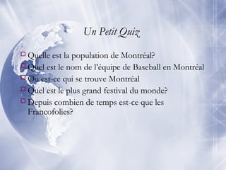 Un Petit Quiz
Quelle est la population de Montréal?
Quel est le nom de l’équipe de Baseball en Montréal
Ou est-ce qui se trouve Montréal
Quel est le plus grand festival du monde?
Depuis combien de temps est-ce que les
Francofolies?
 