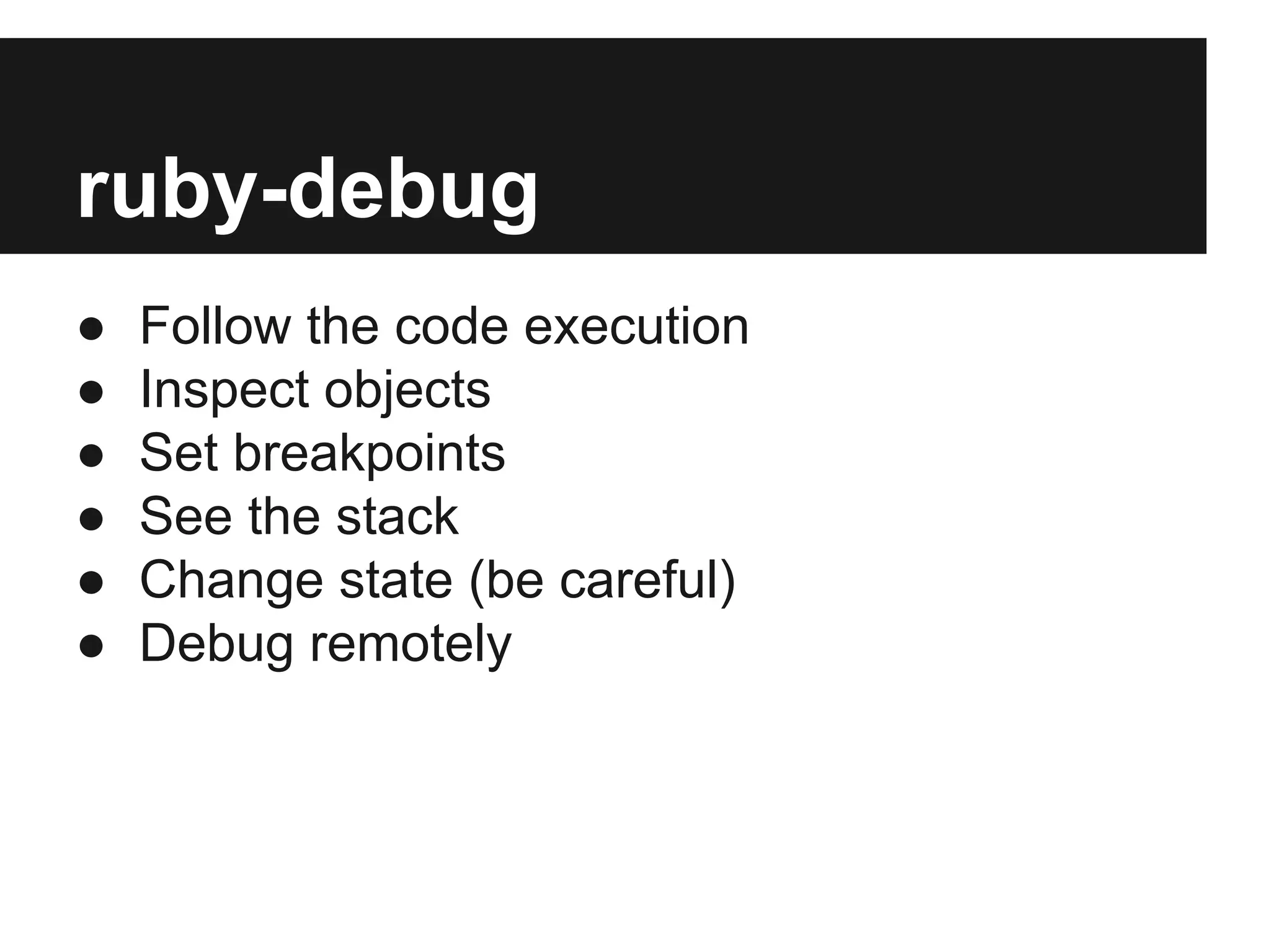 ruby-debug
●
●
●
●
●
●

Follow the code execution
Inspect objects
Set breakpoints
See the stack
Change state (be careful)
Debug remotely

 