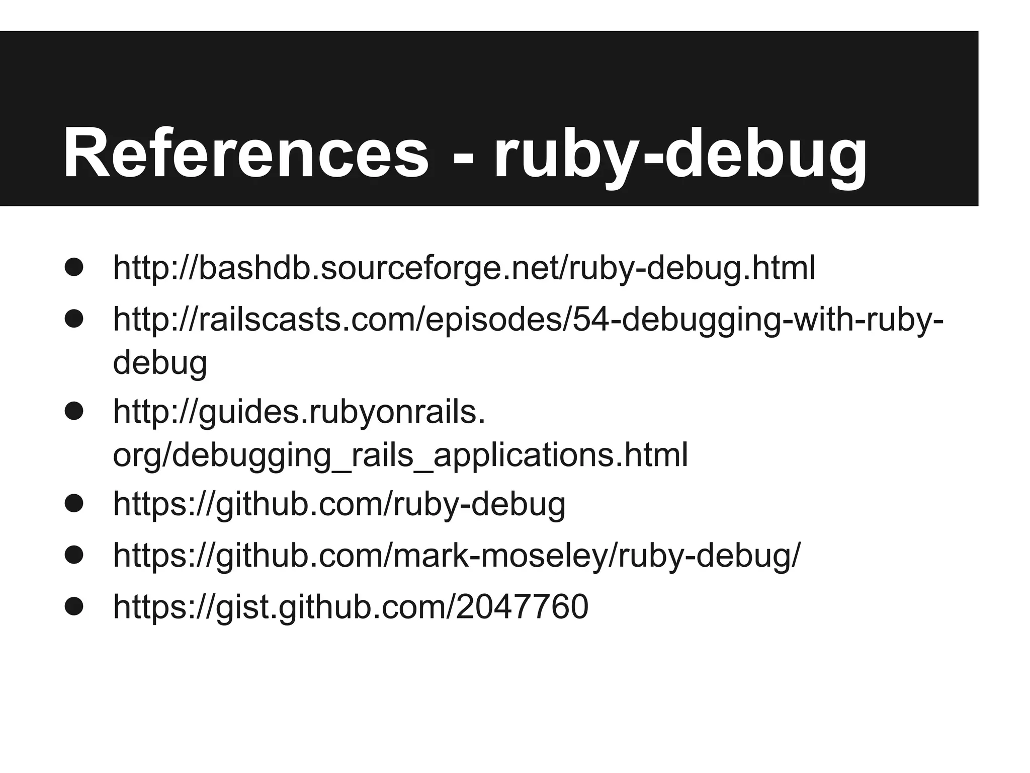 References - ruby-debug
● http://bashdb.sourceforge.net/ruby-debug.html
● http://railscasts.com/episodes/54-debugging-with-ruby●
●
●
●

debug
http://guides.rubyonrails.
org/debugging_rails_applications.html
https://github.com/ruby-debug
https://github.com/mark-moseley/ruby-debug/
https://gist.github.com/2047760

 