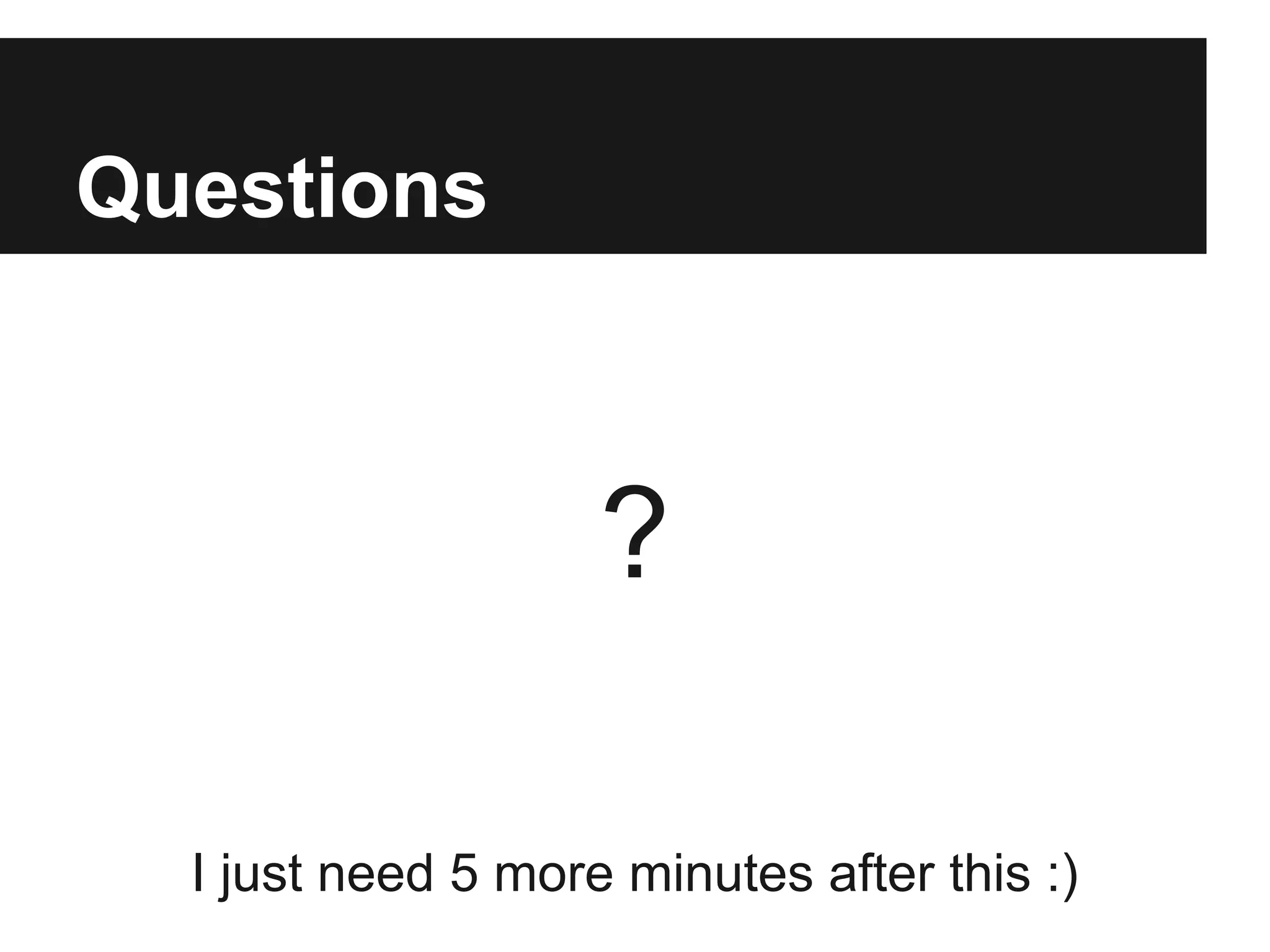 Questions

?
I just need 5 more minutes after this :)

 