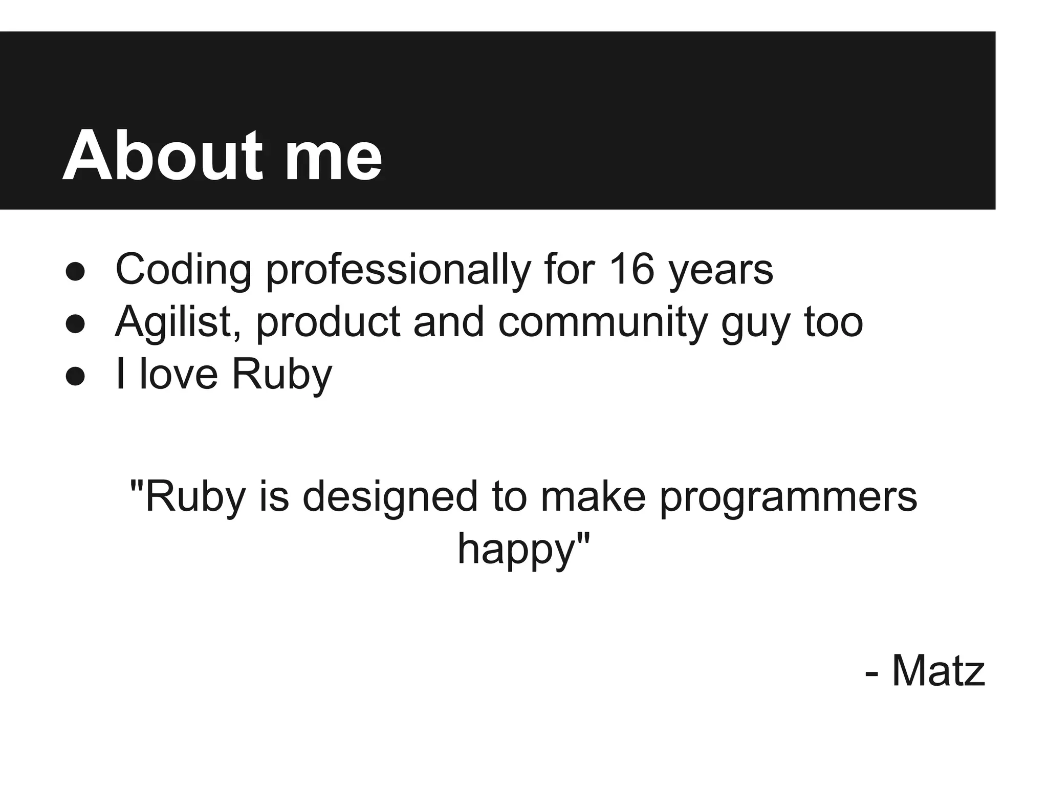 About me
● Coding professionally for 16 years
● Agilist, product and community guy too
● I love Ruby
"Ruby is designed to make programmers
happy"
- Matz

 